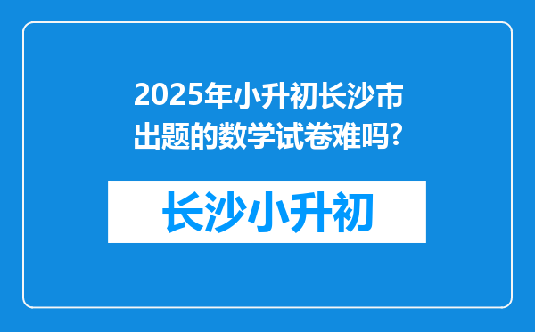 2025年小升初长沙市出题的数学试卷难吗?