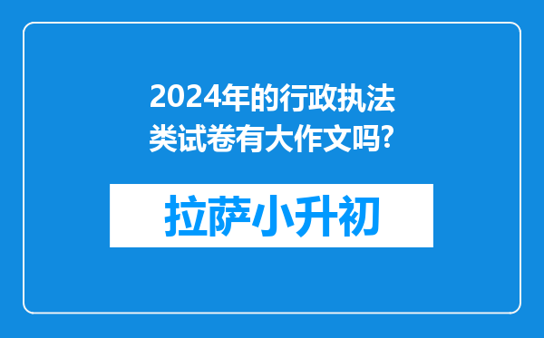 2024年的行政执法类试卷有大作文吗?