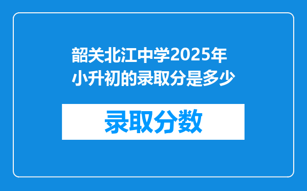 韶关北江中学2025年小升初的录取分是多少