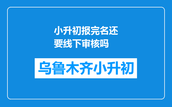 小升初报完名还要线下审核吗