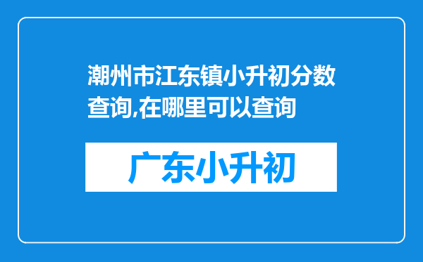 潮州市江东镇小升初分数查询,在哪里可以查询