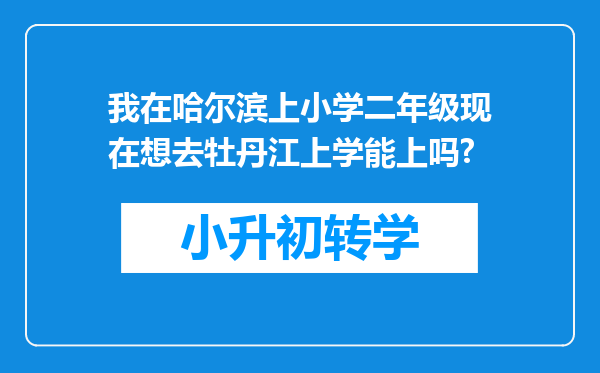 我在哈尔滨上小学二年级现在想去牡丹江上学能上吗?