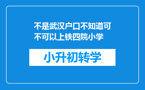 不是武汉户口不知道可不可以上铁四院小学