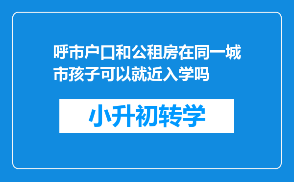 呼市户口和公租房在同一城市孩子可以就近入学吗