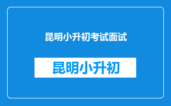 昆明小升初不知道面试怎么考,培训机构有面试的辅导的么?