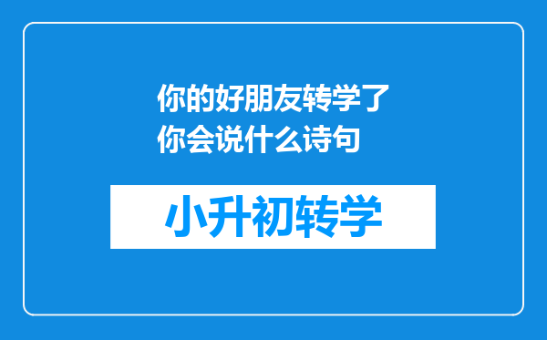 你的好朋友转学了你会说什么诗句