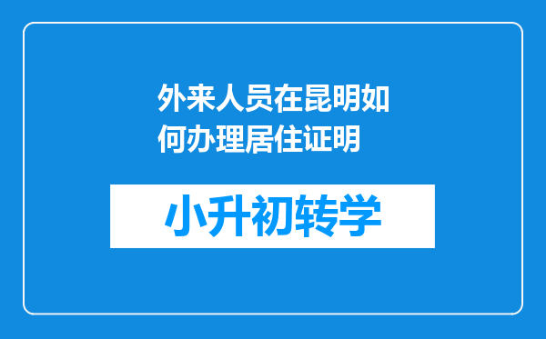 外来人员在昆明如何办理居住证明