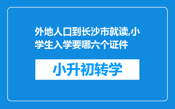 外地人口到长沙市就读,小学生入学要哪六个证件