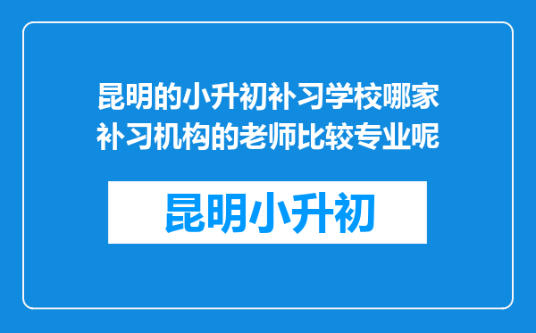 昆明的小升初补习学校哪家补习机构的老师比较专业呢