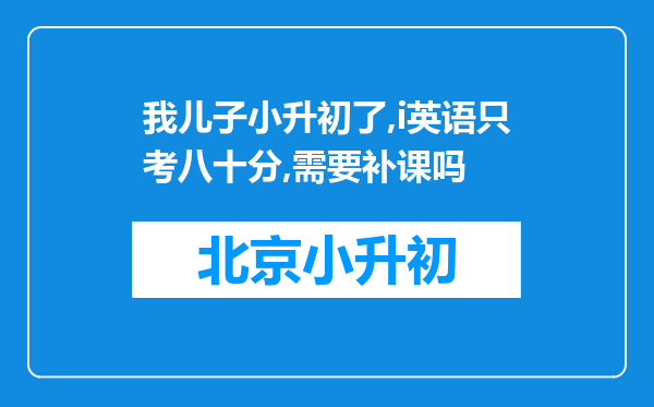 我儿子小升初了,i英语只考八十分,需要补课吗