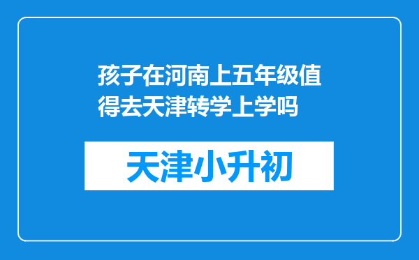 孩子在河南上五年级值得去天津转学上学吗