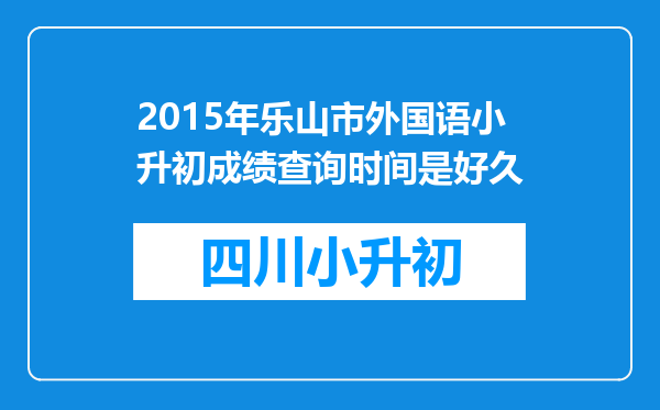 2015年乐山市外国语小升初成绩查询时间是好久