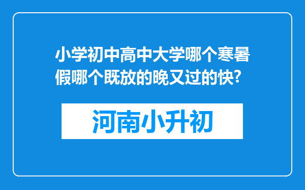 小学初中高中大学哪个寒暑假哪个既放的晚又过的快?