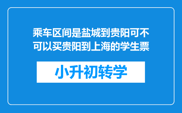 乘车区间是盐城到贵阳可不可以买贵阳到上海的学生票