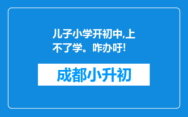 儿子小学开初中,上不了学。咋办吁!