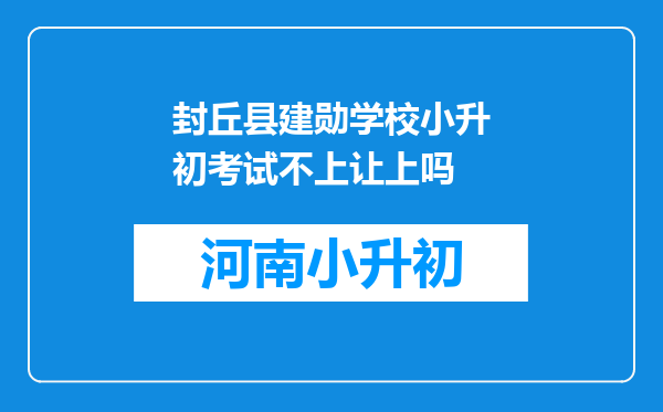 封丘县建勋学校小升初考试不上让上吗