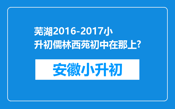 芜湖2016-2017小升初儒林西苑初中在那上?