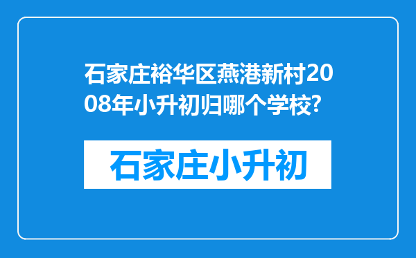 石家庄裕华区燕港新村2008年小升初归哪个学校?