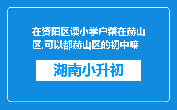 在资阳区读小学户籍在赫山区,可以都赫山区的初中嘛