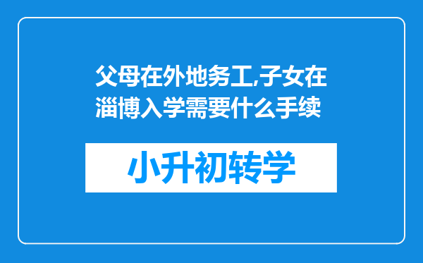 父母在外地务工,子女在淄博入学需要什么手续