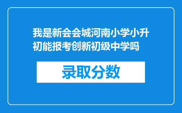 我是新会会城河南小学小升初能报考创新初级中学吗