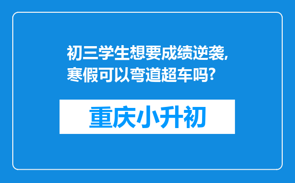 初三学生想要成绩逆袭,寒假可以弯道超车吗?