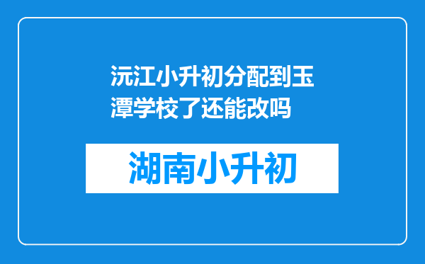 沅江小升初分配到玉潭学校了还能改吗