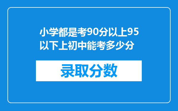 小学都是考90分以上95以下上初中能考多少分