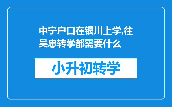 中宁户口在银川上学,往吴忠转学都需要什么