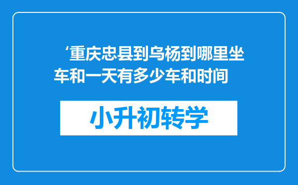 ‘重庆忠县到乌杨到哪里坐车和一天有多少车和时间