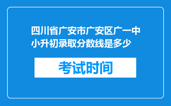 四川省广安市广安区广一中小升初录取分数线是多少