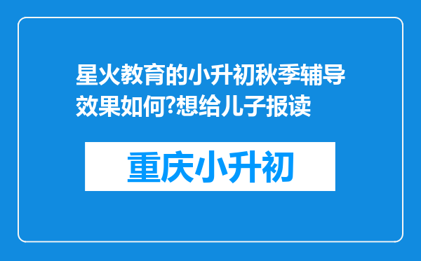 星火教育的小升初秋季辅导效果如何?想给儿子报读