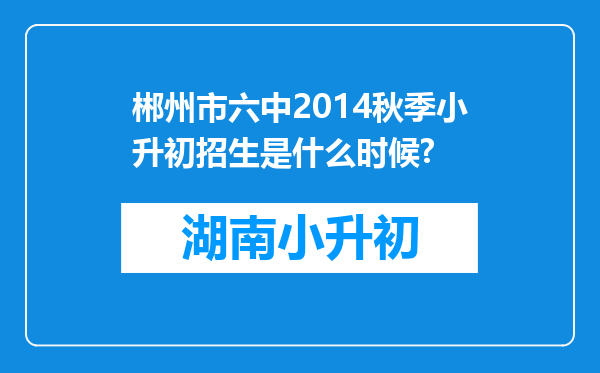 郴州市六中2014秋季小升初招生是什么时候?