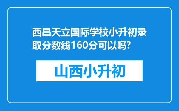 西昌天立国际学校小升初录取分数线160分可以吗?