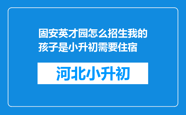 固安英才园怎么招生我的孩子是小升初需要住宿