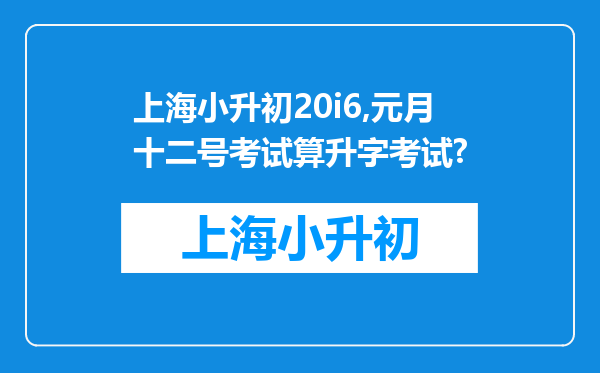 上海小升初20i6,元月十二号考试算升字考试?