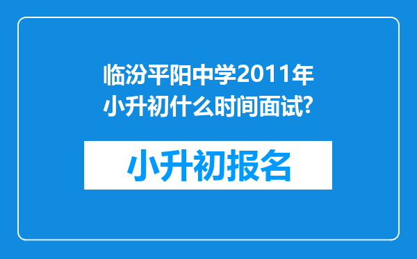 临汾平阳中学2011年小升初什么时间面试?