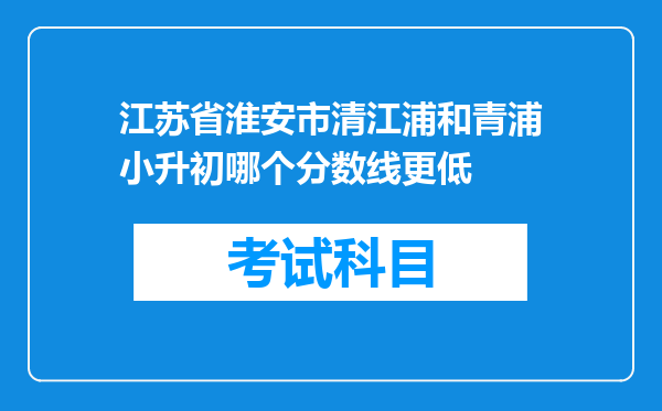 江苏省淮安市清江浦和青浦小升初哪个分数线更低