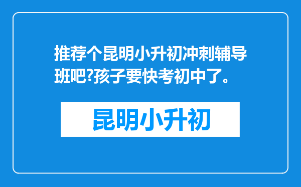 推荐个昆明小升初冲刺辅导班吧?孩子要快考初中了。