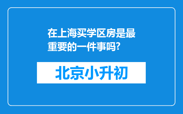 在上海买学区房是最重要的一件事吗?