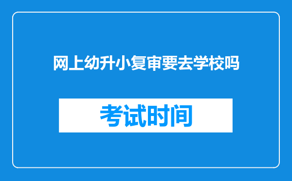 网上幼升小复审要去学校吗