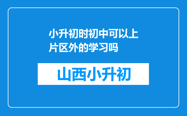 小升初时初中可以上片区外的学习吗