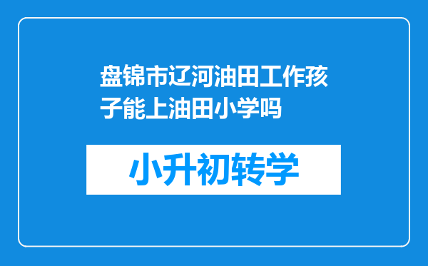 盘锦市辽河油田工作孩子能上油田小学吗