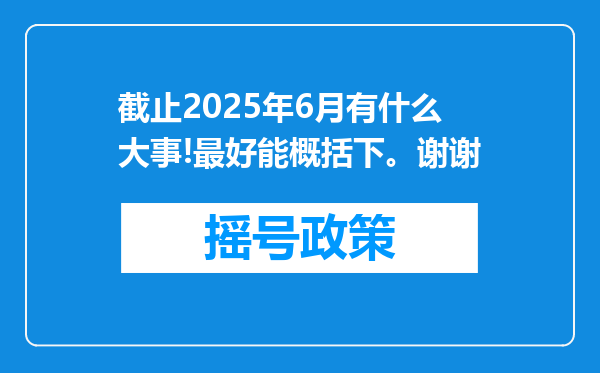 截止2025年6月有什么大事!最好能概括下。谢谢