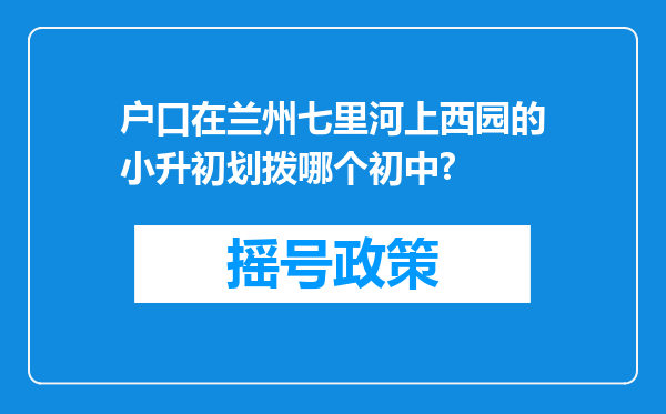 户口在兰州七里河上西园的小升初划拨哪个初中?