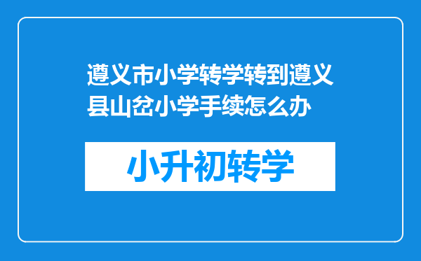 遵义市小学转学转到遵义县山岔小学手续怎么办