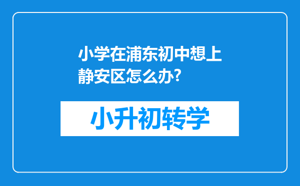 小学在浦东初中想上静安区怎么办?