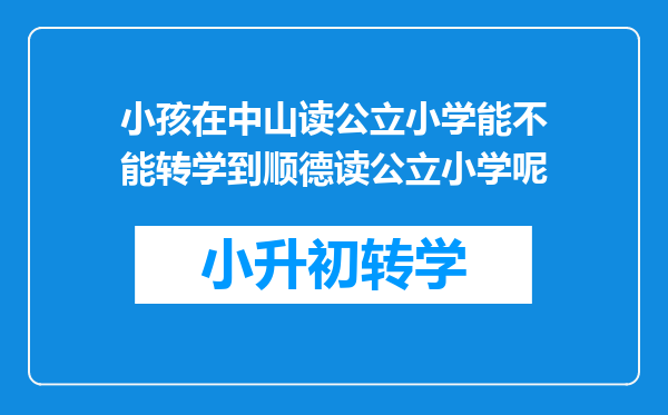 小孩在中山读公立小学能不能转学到顺德读公立小学呢