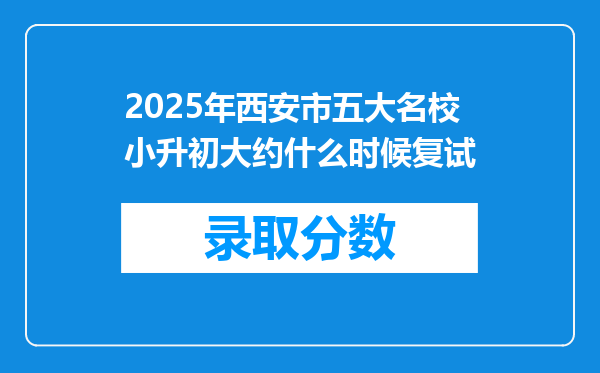 2025年西安市五大名校小升初大约什么时候复试