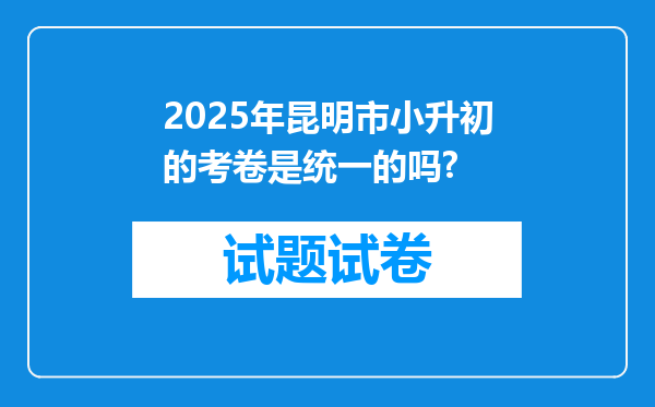 2025年昆明市小升初的考卷是统一的吗?